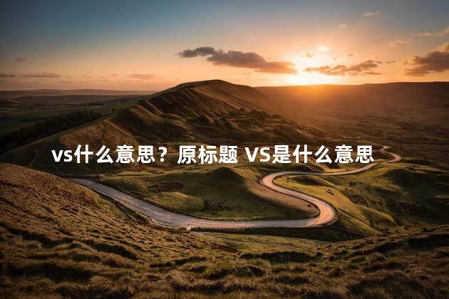 vs什么意思？原标题 VS是什么意思？新标题 “VS”缩写代表什么？